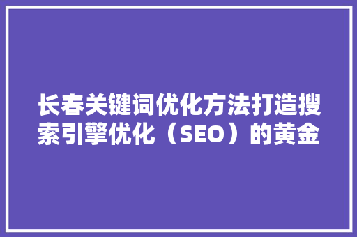 长春关键词优化方法打造搜索引擎优化（SEO）的黄金步骤 神马SEO