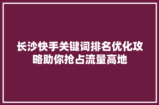 长沙快手关键词排名优化攻略助你抢占流量高地 GoogleSEO