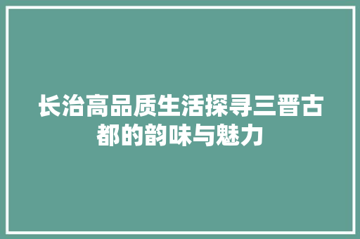 长治高品质生活探寻三晋古都的韵味与魅力