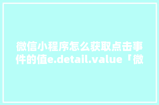 微信小程序怎么获取点击事件的值e.detail.value「微信小程序为什么要用view而不用div」 微信小程序怎么获取点击事件的值e.detail.value「微信小程序为什么要用view而不用div」 搜狗SEO