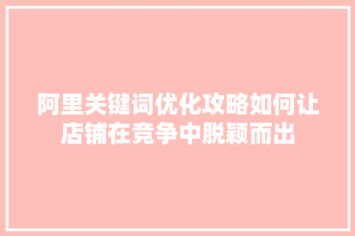 阿里关键词优化攻略如何让店铺在竞争中脱颖而出 GoogleSEO