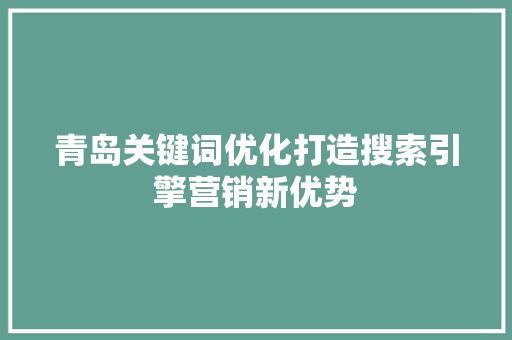 青岛关键词优化打造搜索引擎营销新优势 GoogleSEO