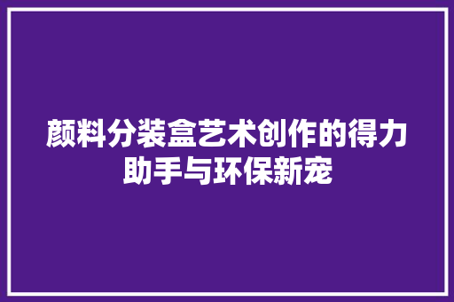 颜料分装盒艺术创作的得力助手与环保新宠 神马SEO