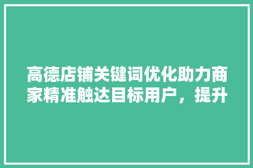 高德店铺关键词优化助力商家精准触达目标用户，提升店铺竞争力 百度SEO