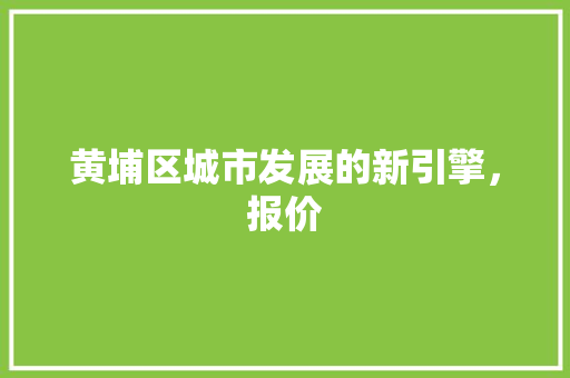 黄埔区城市发展的新引擎，报价