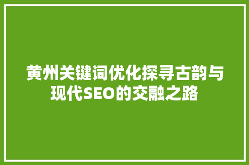黄州关键词优化探寻古韵与现代SEO的交融之路