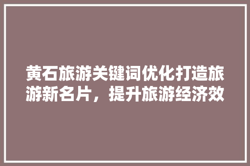 黄石旅游关键词优化打造旅游新名片，提升旅游经济效益 必应SEO