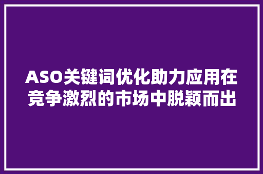 ASO关键词优化助力应用在竞争激烈的市场中脱颖而出 百度SEO