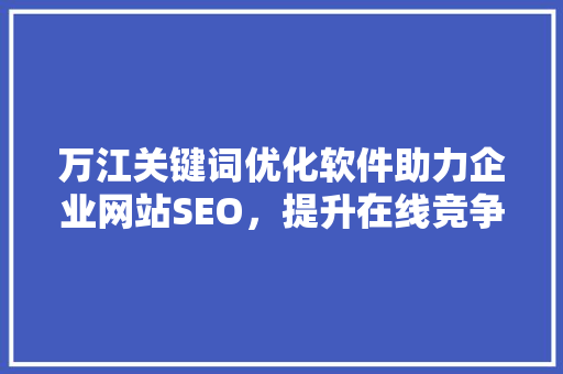万江关键词优化软件助力企业网站SEO，提升在线竞争力 神马SEO