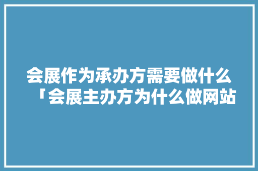 会展作为承办方需要做什么「会展主办方为什么做网站呢」 会展作为承办方需要做什么「会展主办方为什么做网站呢」 搜狗SEO