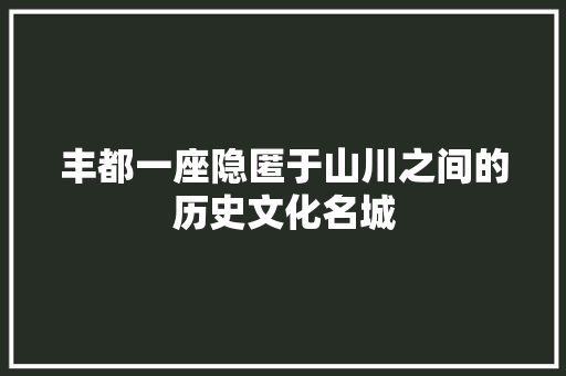 丰都一座隐匿于山川之间的历史文化名城