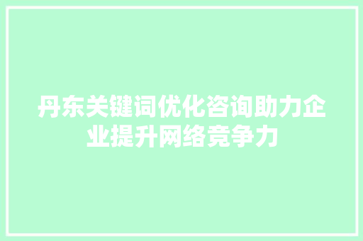 丹东关键词优化咨询助力企业提升网络竞争力 GoogleSEO