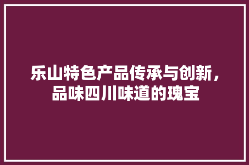 乐山特色产品传承与创新，品味四川味道的瑰宝 GoogleSEO