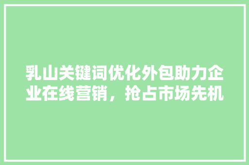 乳山关键词优化外包助力企业在线营销，抢占市场先机 GoogleSEO