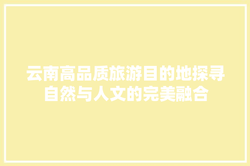 云南高品质旅游目的地探寻自然与人文的完美融合 GoogleSEO