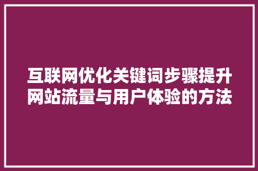 互联网优化关键词步骤提升网站流量与用户体验的方法