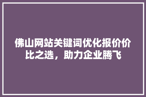 佛山网站关键词优化报价价比之选，助力企业腾飞 神马SEO