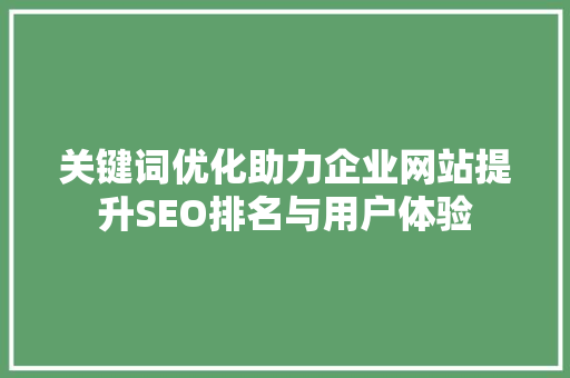关键词优化助力企业网站提升SEO排名与用户体验 神马SEO