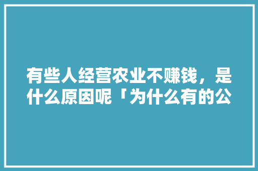 有些人经营农业不赚钱，是什么原因呢「为什么有的公司不赚钱都要交税」