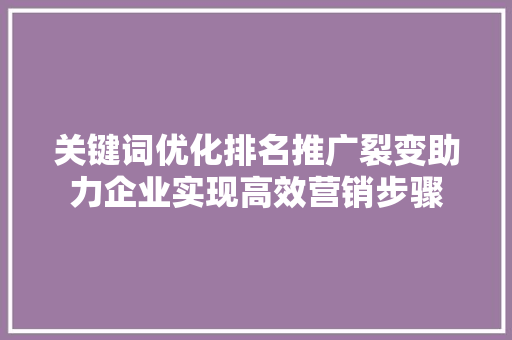 关键词优化排名推广裂变助力企业实现高效营销步骤 百度SEO