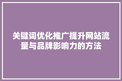 关键词优化推广提升网站流量与品牌影响力的方法 搜狗SEO