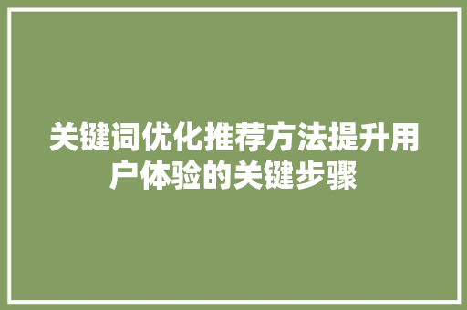 关键词优化推荐方法提升用户体验的关键步骤