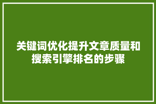 关键词优化提升文章质量和搜索引擎排名的步骤 百度SEO