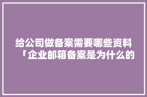 给公司做备案需要哪些资料「企业邮箱备案是为什么的」 给公司做备案需要哪些资料「企业邮箱备案是为什么的」 搜狗SEO