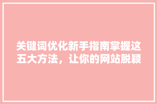 关键词优化新手指南掌握这五大方法，让你的网站脱颖而出 GoogleSEO