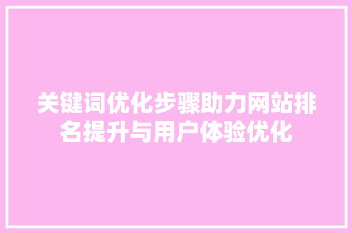 关键词优化步骤助力网站排名提升与用户体验优化 百度SEO