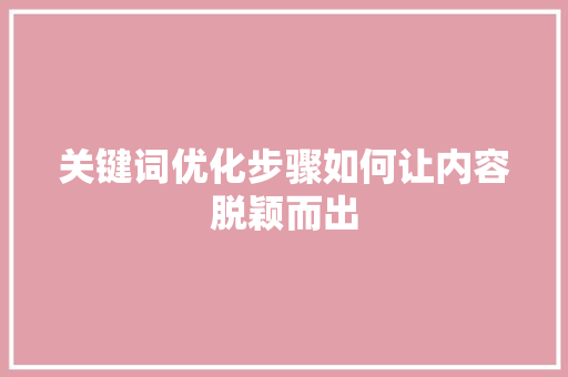 关键词优化步骤如何让内容脱颖而出 GoogleSEO