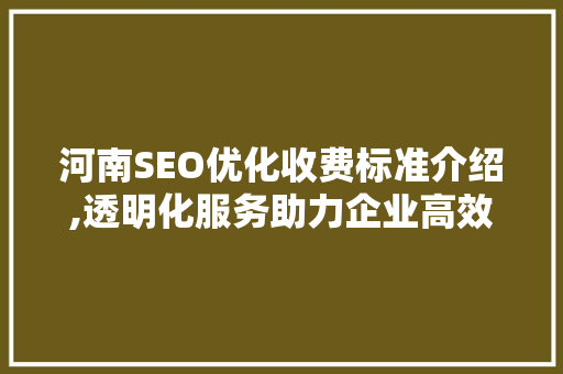 河南SEO优化收费标准介绍,透明化服务助力企业高效推广 搜狗SEO