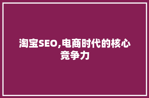 淘宝SEO,电商时代的核心竞争力 神马SEO