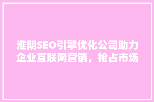 淮阴SEO引擎优化公司助力企业互联网营销，抢占市场先机