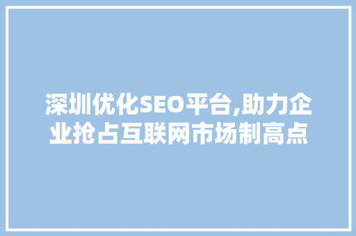 深圳优化SEO平台,助力企业抢占互联网市场制高点 神马SEO