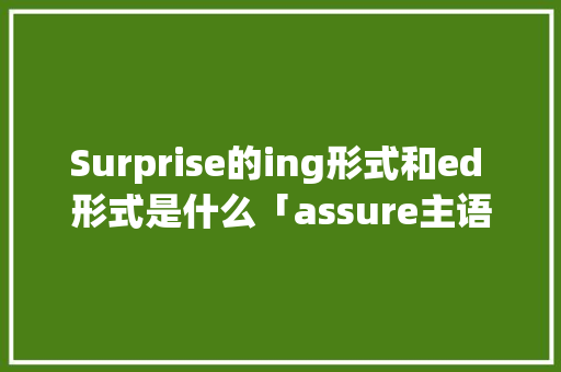 Surprise的ing形式和ed 形式是什么「assure主语只能是人吗」