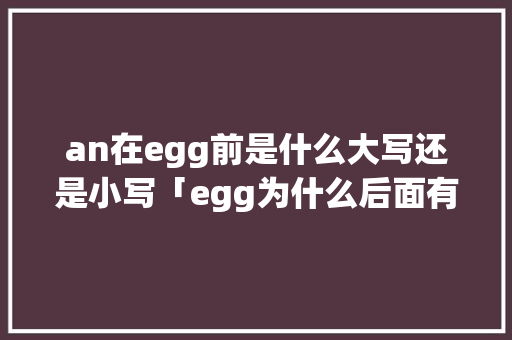 an在egg前是什么大写还是小写「egg为什么后面有两个g」 an在egg前是什么大写还是小写「egg为什么后面有两个g」 搜狗SEO