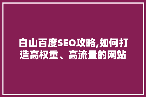 白山百度SEO攻略,如何打造高权重、高流量的网站 神马SEO