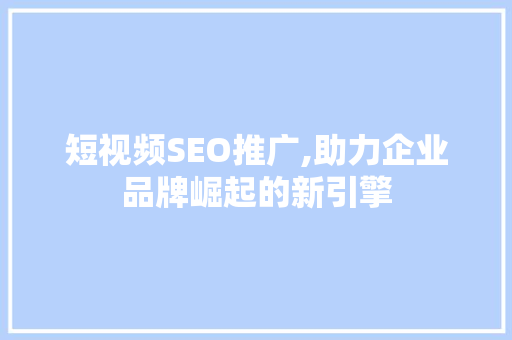 短视频SEO推广,助力企业品牌崛起的新引擎 神马SEO