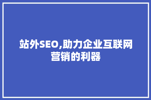 站外SEO,助力企业互联网营销的利器 神马SEO