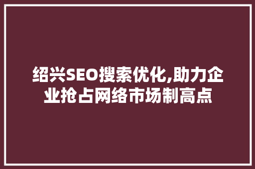 绍兴SEO搜索优化,助力企业抢占网络市场制高点 GoogleSEO