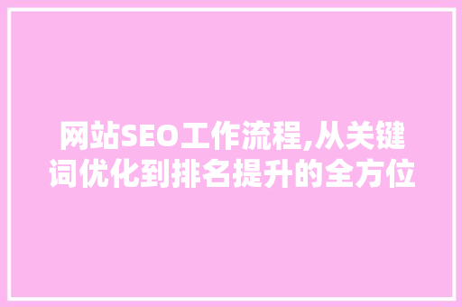 网站SEO工作流程,从关键词优化到排名提升的全方位介绍 百度SEO