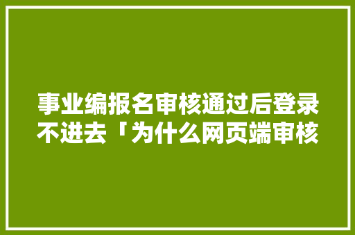 事业编报名审核通过后登录不进去「为什么网页端审核不通过呢」