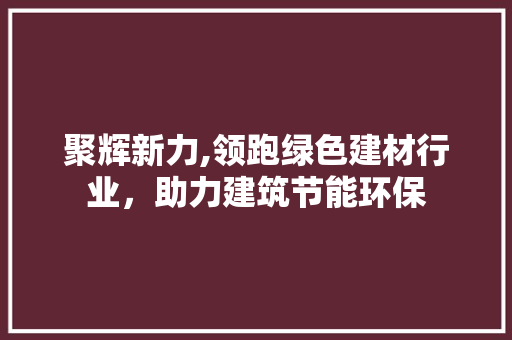 聚辉新力,领跑绿色建材行业，助力建筑节能环保 神马SEO