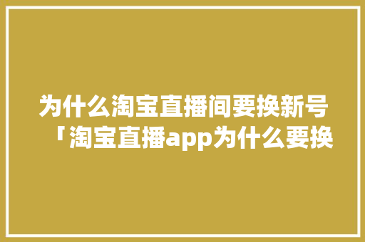 为什么淘宝直播间要换新号「淘宝直播app为什么要换新品牌名字」