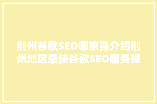 荆州谷歌SEO哪家强介绍荆州地区最佳谷歌SEO服务提供商 搜狗SEO