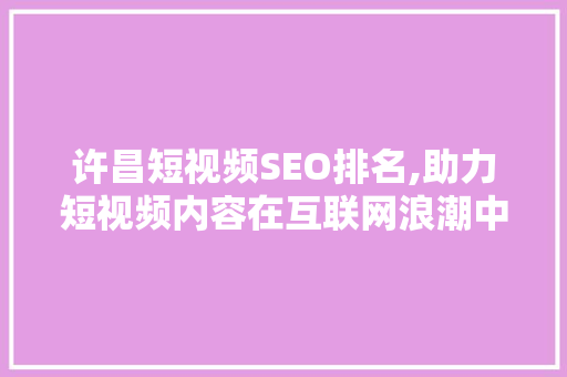 许昌短视频SEO排名,助力短视频内容在互联网浪潮中脱颖而出