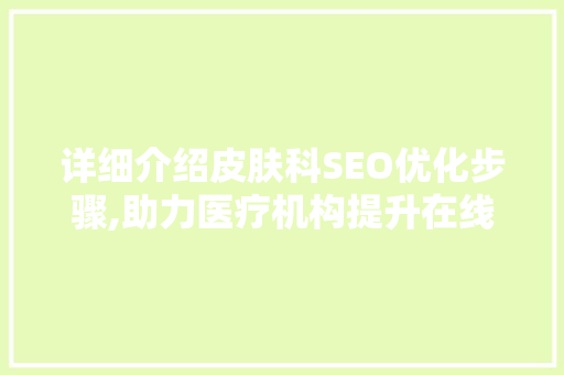 详细介绍皮肤科SEO优化步骤,助力医疗机构提升在线影响力 百度SEO