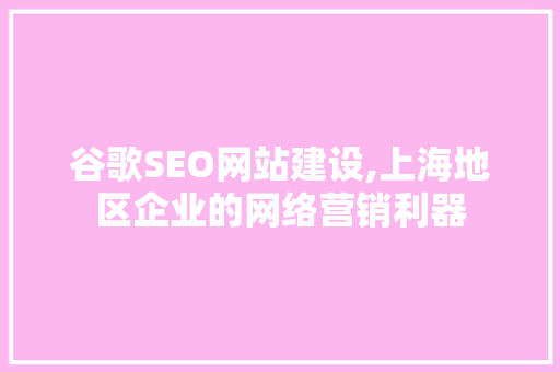 谷歌SEO网站建设,上海地区企业的网络营销利器 搜狗SEO