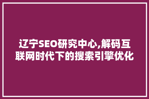 辽宁SEO研究中心,解码互联网时代下的搜索引擎优化步骤